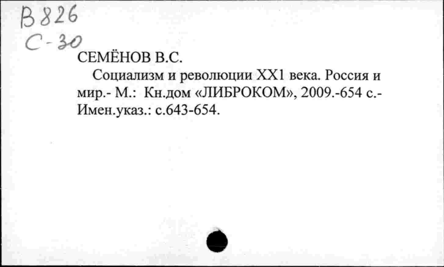 ﻿
СЕМЁНОВ В.С.
Социализм и революции XXI века. Россия и мир.- М.: Кн.дом «ЛИБРОКОМ», 2009.-654 с.-Имен.указ.: с.643-654.